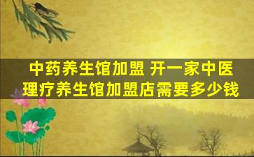 中*养生馆加盟 开一家中医理疗养生馆加盟店需要*